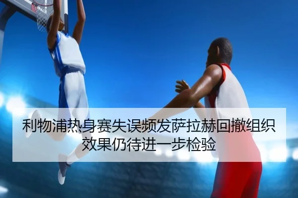 利物浦热身赛失误频发萨拉赫回撤组织效果仍待进一步检验