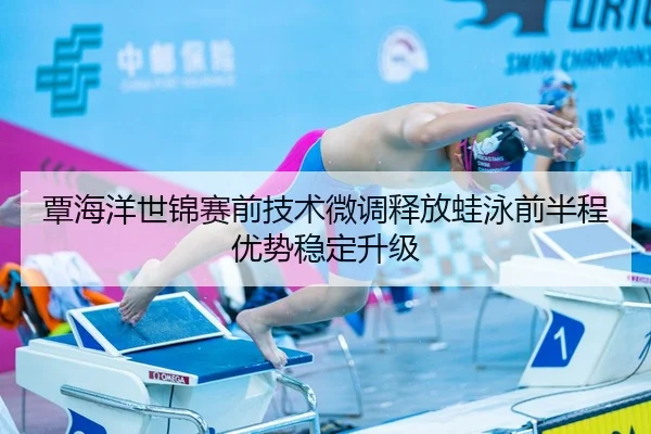 覃海洋世锦赛前技术微调释放蛙泳前半程优势稳定升级