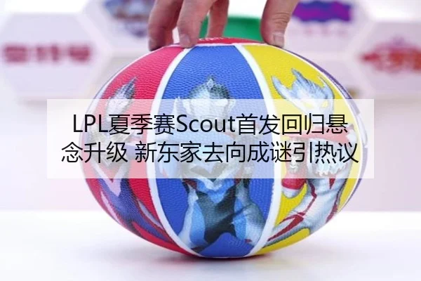 LPL夏季赛Scout首发回归悬念升级 新东家去向成谜引热议