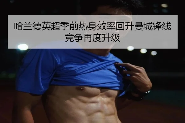 哈兰德英超季前热身效率回升曼城锋线竞争再度升级