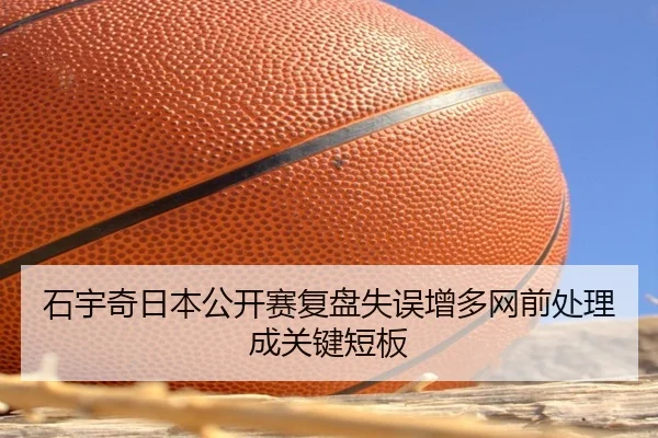 石宇奇日本公开赛复盘失误增多网前处理成关键短板