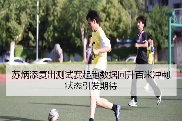 苏炳添复出测试赛起跑数据回升百米冲刺状态引发期待