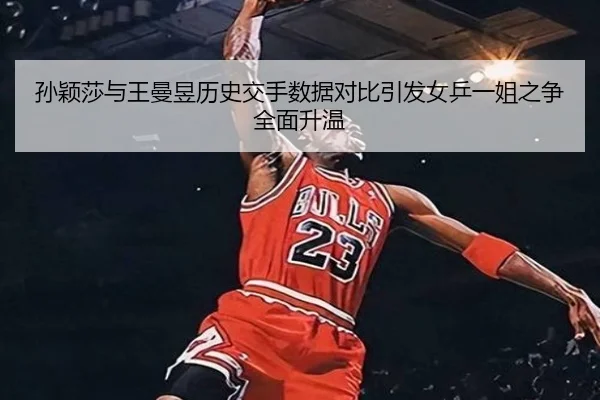 孙颖莎与王曼昱历史交手数据对比引发女乒一姐之争全面升温