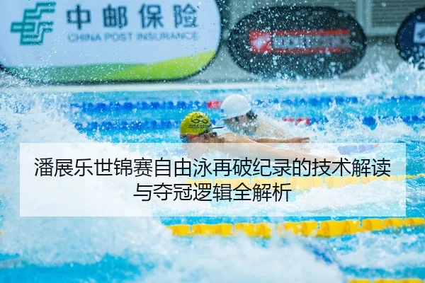 潘展乐世锦赛自由泳再破纪录的技术解读与夺冠逻辑全解析