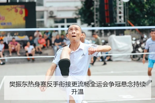 樊振东热身赛反手衔接更流畅全运会争冠悬念持续升温